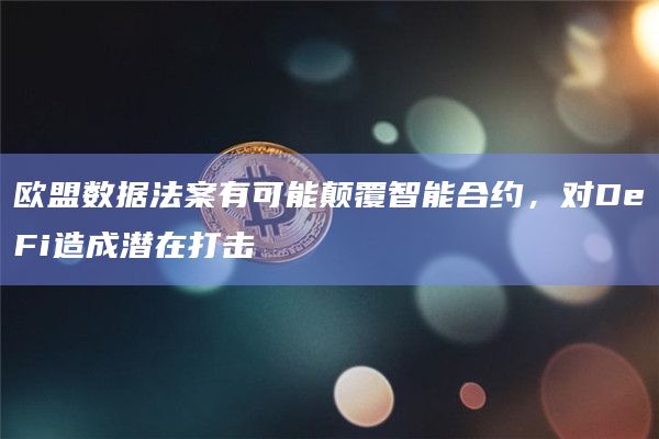欧盟数据法案有可能颠覆智能合约，对DeFi造成潜在打击