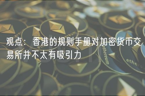观点：香港的规则手册对加密货币交易所并不太有吸引力