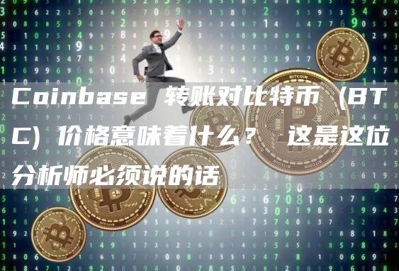 Coinbase 转账对比特币 (BTC) 价格意味着什么？ 这是这位分析师必须说的话