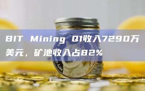 BIT Mining Q1收入7290万美元，矿池收入占82%