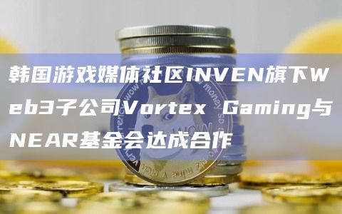 韩国游戏媒体社区INVEN旗下Web3子公司Vortex Gaming与NEAR基金会达成合作