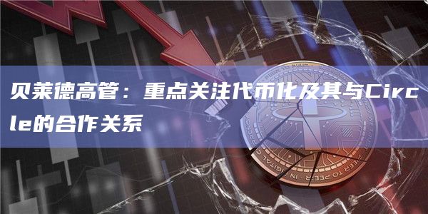 贝莱德高管:重点关注代币化及其与Circle的合作关系 贝莱德高管:重点关注代币化及其与Circle的合作关系