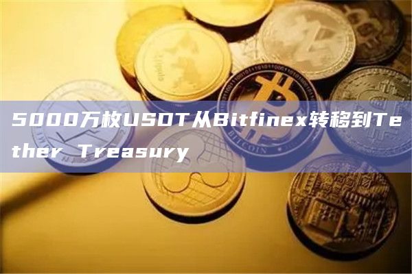 5000万枚USDT从Bitfinex转移到Tether Treasury