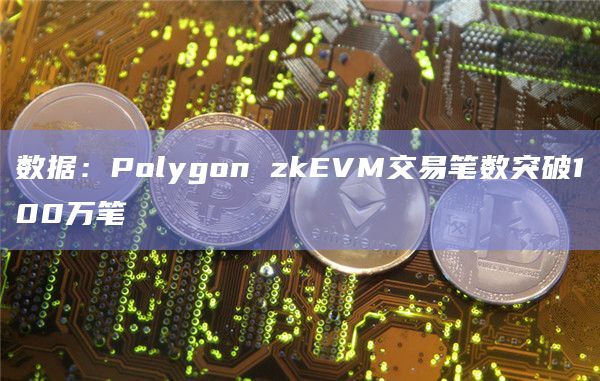 数据:Polygon zkEVM交易笔数突破100万笔 数据:Polygon zkEVM交易笔数突破100万笔