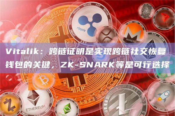 Vitalik：跨链证明是实现跨链社交恢复钱包的关键，ZK-SNARK等是可行选择