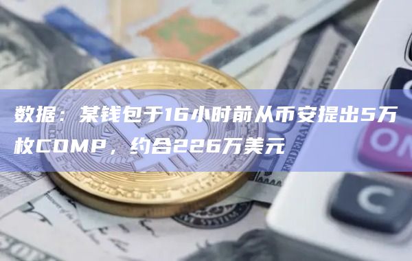 数据:某钱包于16小时前从币安提出5万枚COMP,约合226万美元 数据:某钱包于16小时前从币安提出5万枚COMP,约合226万美元