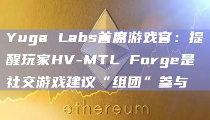 Yuga Labs首席游戏官:提醒玩家HV-MTL Forge是社交游戏建议“组团”参与