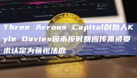Three Arrows Capital创始人Kyle Davies因未按时回应传票被要求认定为藐视法庭