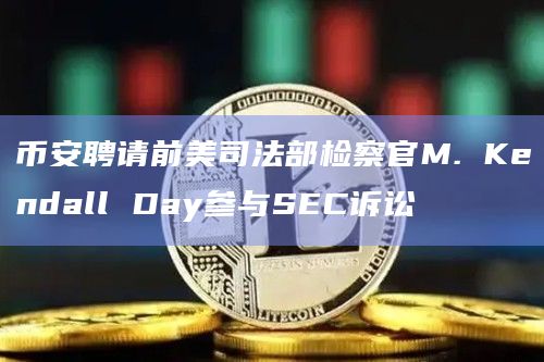 币安聘请前美司法部检察官M. Kendall Day参与SEC诉讼