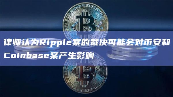 律师认为Ripple案的裁决可能会对币安和Coinbase案产生影响