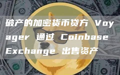 破产的加密货币贷方 Voyager 通过 Coinbase Exchange 出售资产 破产的加密货币贷方 Voyager 通过 Coinbase Exchange 出售资产
