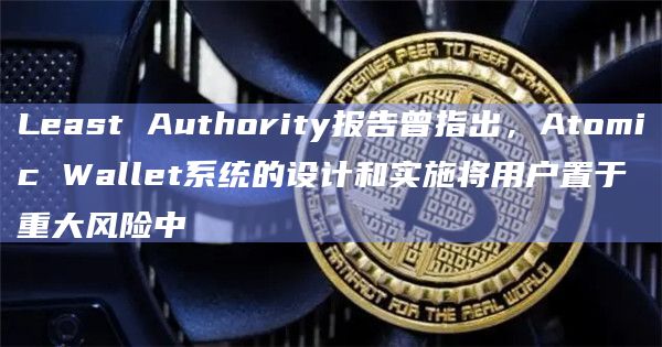 Least Authority报告曾指出，Atomic Wallet系统的设计和实施将用户置于重大风险中