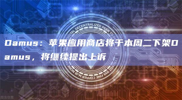 Damus：苹果应用商店将于本周二下架Damus，将继续提出上诉