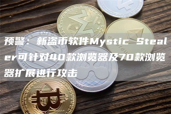 预警：新盗币软件Mystic Stealer可针对40款浏览器及70款浏览器扩展进行攻击