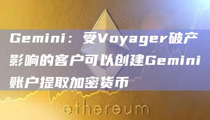 Gemini：受Voyager破产影响的客户可以创建Gemini账户提取加密货币