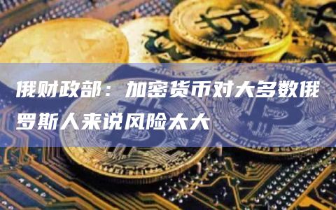 俄财政部：加密货币对大多数俄罗斯人来说风险太大