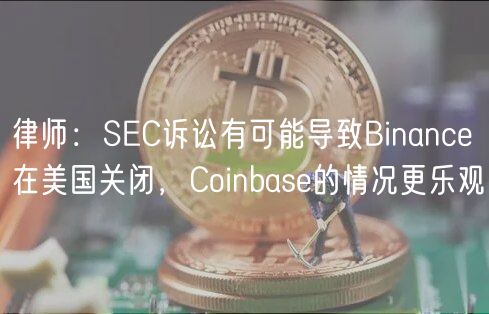 律师：SEC诉讼有可能导致Binance在美国关闭，Coinbase的情况更乐观