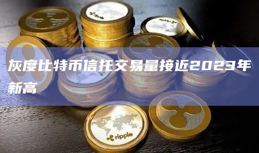 灰度比特币信托交易量接近2023年新高
