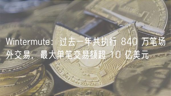 Wintermute：过去一年共执行 840 万笔场外交易，最大单笔交易额超 10 亿美元