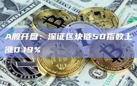 A股开盘：深证区块链50指数上涨0.19%