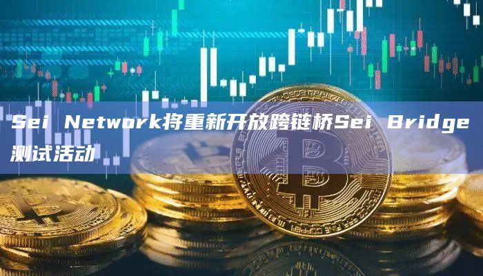 Sei Network将重新开放跨链桥Sei Bridge测试活动