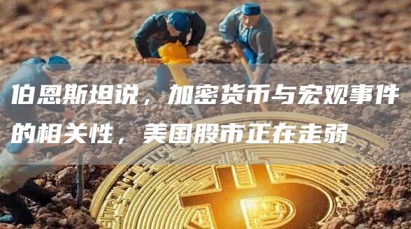 伯恩斯坦说,加密货币与宏观事件的相关性,美国股市正在走弱 伯恩斯坦说,加密货币与宏观事件的相关性,美国股市正在走弱