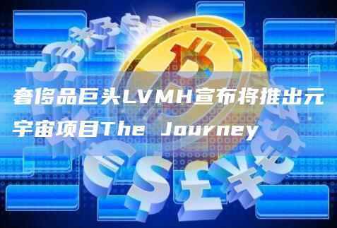 奢侈品巨头LVMH宣布将推出元宇宙项目The Journey