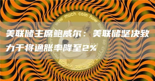 美联储主席鲍威尔：美联储坚决致力于将通胀率降至2%