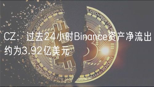 CZ：过去24小时Binance资产净流出约为3.92亿美元