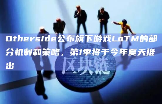Otherside公布旗下游戏LoTM的部分机制和策略，第1季将于今年夏天推出