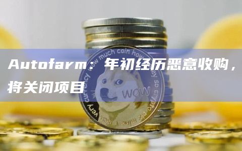 Autofarm：年初经历恶意收购，将关闭项目