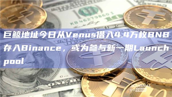 巨鲸地址今日从Venus借入4.4万枚BNB存入Binance,或为参与新一期Launchpool