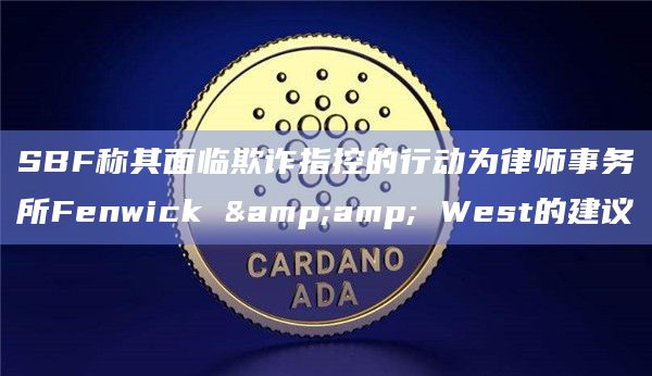 SBF称其面临欺诈指控的行动为律师事务所Fenwick & West的建议