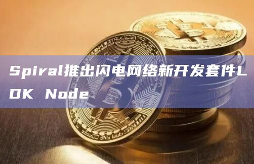 Spiral推出闪电网络新开发套件LDK Node