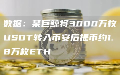 数据：某巨鲸将3000万枚USDT转入币安后提币约1.8万枚ETH