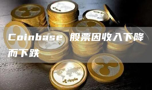 Coinbase 股票因收入下降而下跌