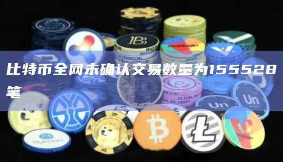 比特币全网未确认交易数量为155528笔