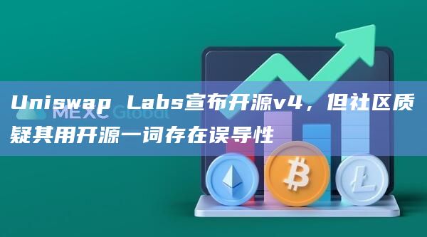 Uniswap Labs宣布开源v4，但社区质疑其用开源一词存在误导性