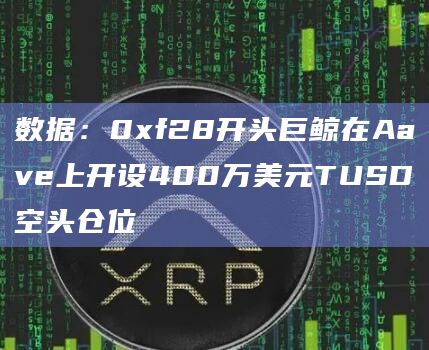 数据：0xf28开头巨鲸在Aave上开设400万美元TUSD空头仓位