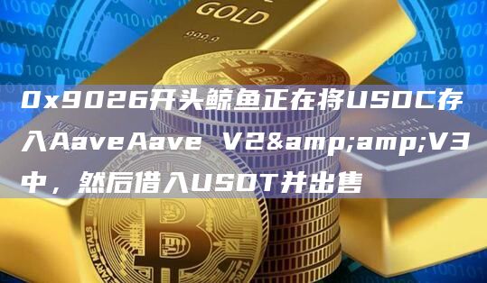 0x9026开头鲸鱼正在将USDC存入AaveAave V2&V3中,然后借入USDT并出售