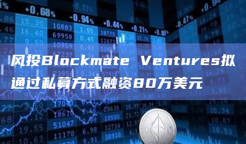风投Blockmate Ventures拟通过私募方式融资80万美元