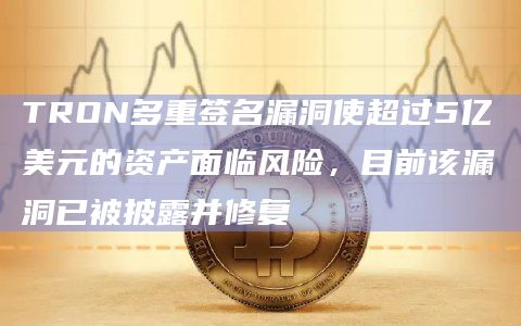 TRON多重签名漏洞使超过5亿美元的资产面临风险，目前该漏洞已被披露并修复