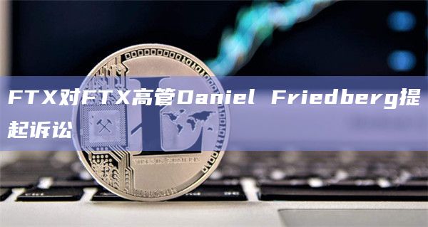 FTX对FTX高管Daniel Friedberg提起诉讼