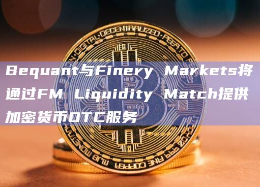 Bequant与Finery Markets将通过FM Liquidity Match提供加密货币OTC服务