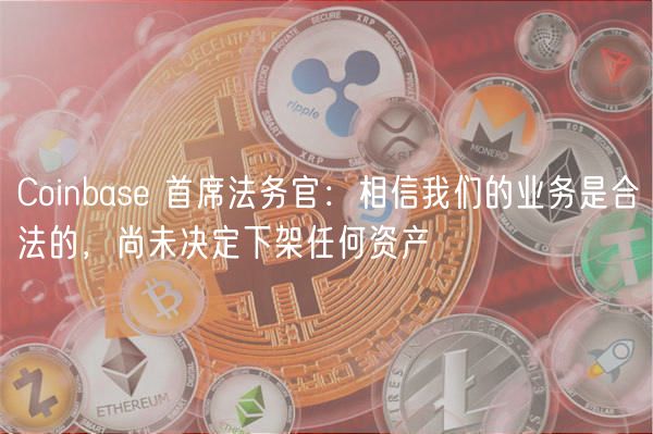 Coinbase 首席法务官：相信我们的业务是合法的，尚未决定下架任何资产