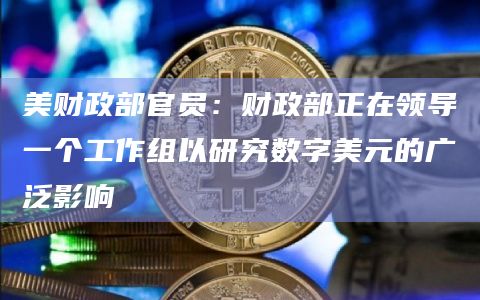 美财政部官员：财政部正在领导一个工作组以研究数字美元的广泛影响