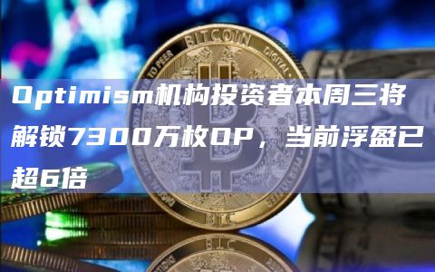 Optimism机构投资者本周三将解锁7300万枚OP，当前浮盈已超6倍