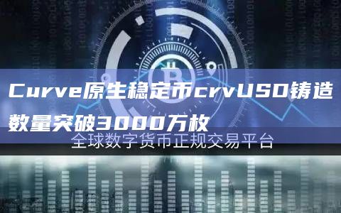 Curve原生稳定币crvUSD铸造数量突破3000万枚 Curve原生稳定币crvUSD铸造数量突破3000万枚