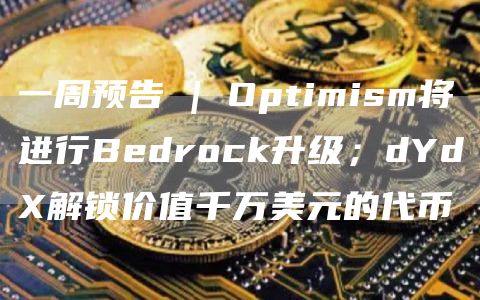 一周预告 | Optimism将进行Bedrock升级；dYdX解锁价值千万美元的代币