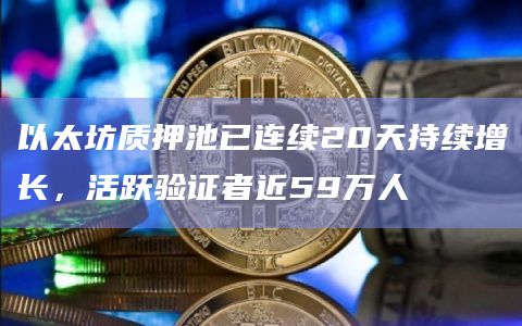 以太坊质押池已连续20天持续增长，活跃验证者近59万人